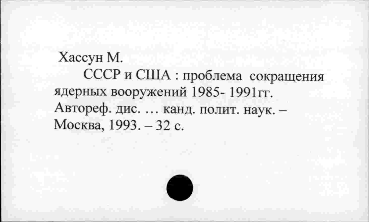 ﻿Хассун М.
СССР и США : проблема сокращения ядерных вооружений 1985- 1991гг. Автореф. дис. ... канд. полит, наук. -Москва, 1993. - 32 с.